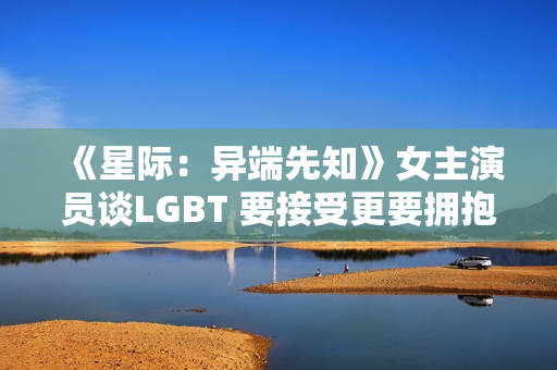 《星际：异端先知》女主演员谈LGBT 要接受更要拥抱