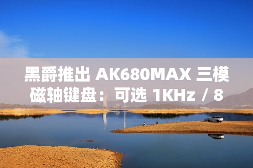 黑爵推出 AK680MAX 三模磁轴键盘:可选 1KHz / 8KHz 回报率规格,99 元起 黑爵推出 AK680MAX 三模磁轴键盘:可选 1KHz / 8KHz 回报率规格,99 元起