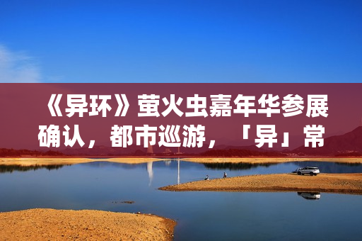 《异环》萤火虫嘉年华参展确认，都市巡游，「异」常有趣~