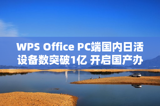 WPS Office PC端国内日活设备数突破1亿 开启国产办公软件新篇章 WPS Office PC端国内日活设备数突破1亿 开启国产办公软件新篇章