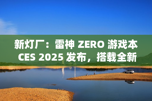 新灯厂：雷神 ZERO 游戏本 CES 2025 发布，搭载全新 RGB「光幕」灯光系统
