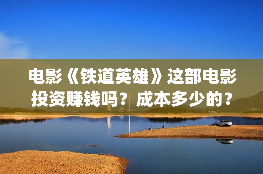 电影《铁道英雄》这部电影投资赚钱吗？成本多少的？如何投资呢？(电影铁道英雄在线播放)