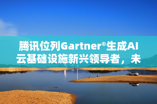 腾讯位列Gartner®生成AI云基础设施新兴领导者，未来潜力位列第一