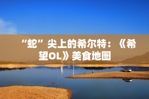 “蛇”尖上的希尔特：《希望OL》美食地图