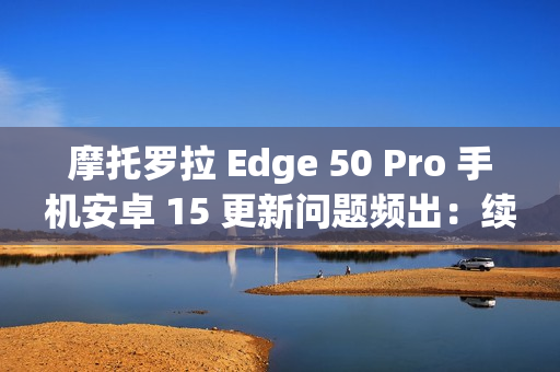 摩托罗拉 Edge 50 Pro 手机安卓 15 更新问题频出:续航暴降、相机崩溃 摩托罗拉 Edge 50 Pro 手机安卓 15 更新问题频出:续航暴降、相机崩溃