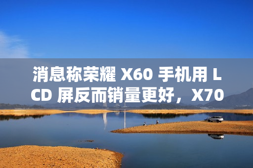 消息称荣耀 X60 手机用 LCD 屏反而销量更好,X70 考虑继续采用 消息称荣耀 X60 手机用 LCD 屏反而销量更好,X70 考虑继续采用