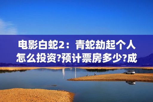 电影白蛇2：青蛇劫起个人怎么投资?预计票房多少?成本多少?投资能回本吗?(电影白蛇2:青蛇劫起100字小青人物推荐)