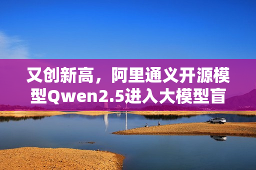 又创新高，阿里通义开源模型Qwen2.5进入大模型盲测全球前十