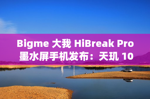 Bigme 大我 HiBreak Pro 墨水屏手机发布:天玑 1080、8GB+256GB,6.13 英寸 300PPI Bigme 大我 HiBreak Pro 墨水屏手机发布:天玑 1080、8GB+256GB,6.13 英寸 300PPI