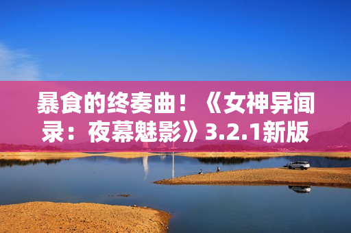 暴食的终奏曲！《女神异闻录：夜幕魅影》3.2.1新版本今日上线