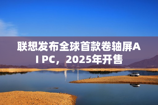 联想发布全球首款卷轴屏AI PC，2025年开售