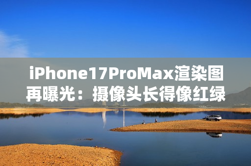 iPhone17ProMax渲染图再曝光：摄像头长得像红绿灯？
