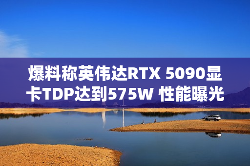 爆料称英伟达RTX 5090显卡TDP达到575W 性能曝光