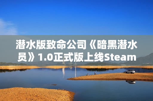 潜水版致命公司《暗黑潜水员》1.0正式版上线Steam 潜水版致命公司《暗黑潜水员》1.0正式版上线Steam