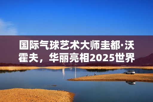 国际气球艺术大师圭都·沃霍夫，华丽亮相2025世界小丑节