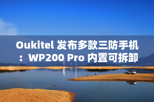 Oukitel 发布多款三防手机:WP200 Pro 内置可拆卸带屏蓝牙耳机,WP100 Titan 内置 33000mAh 电池 Oukitel 发布多款三防手机:WP200 Pro 内置可拆卸带屏蓝牙耳机,WP100 Titan 内置 33000mAh 电池