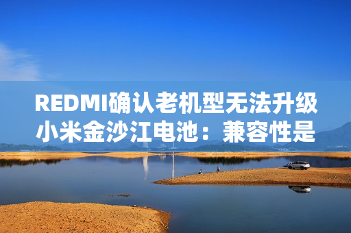 REDMI确认老机型无法升级小米金沙江电池：兼容性是核心难题