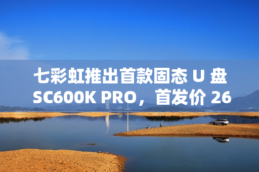 七彩虹推出首款固态 U 盘 SC600K PRO，首发价 269 元起
