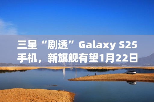 三星“剧透”Galaxy S25手机，新旗舰有望1月22日发布