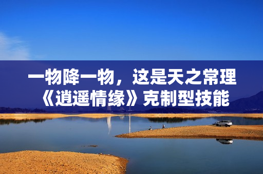 一物降一物，这是天之常理 《逍遥情缘》克制型技能你了解吗？