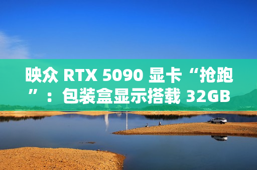 映众 RTX 5090 显卡“抢跑”:包装盒显示搭载 32GB GDDR7 显存 映众 RTX 5090 显卡“抢跑”:包装盒显示搭载 32GB GDDR7 显存