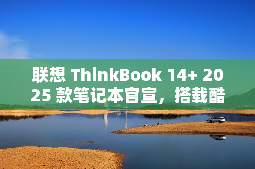 联想 ThinkBook 14+ 2025 款笔记本官宣,搭载酷睿 7 250H 处理器 联想 ThinkBook 14+ 2025 款笔记本官宣,搭载酷睿 7 250H 处理器