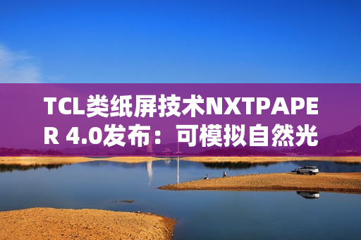 TCL类纸屏技术NXTPAPER 4.0发布:可模拟自然光条件 TCL类纸屏技术NXTPAPER 4.0发布:可模拟自然光条件