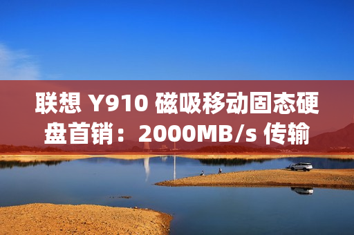 联想 Y910 磁吸移动固态硬盘首销：2000MB/s 传输、重约 45g，1TB 售 559 元