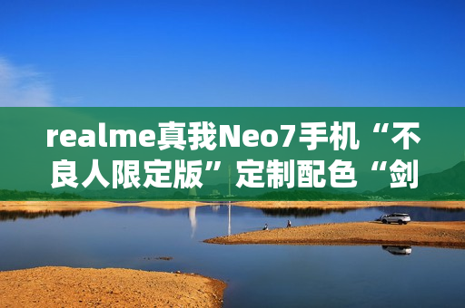 realme真我Neo7手机“不良人限定版”定制配色“剑魂银”外观公布