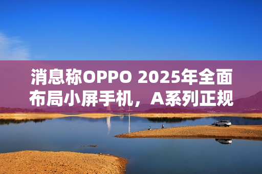 消息称OPPO 2025年全面布局小屏手机,A系列正规划相关产品 消息称OPPO 2025年全面布局小屏手机,A系列正规划相关产品