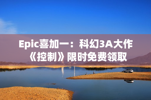 Epic喜加一：科幻3A大作《控制》限时免费领取