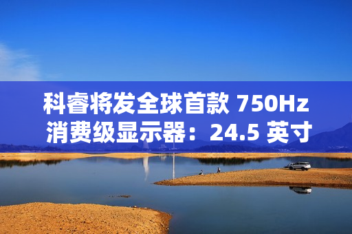 科睿将发全球首款 750Hz 消费级显示器:24.5 英寸、DCI-P3 95% 色域,突破刷新率极限 科睿将发全球首款 750Hz 消费级显示器:24.5 英寸、DCI-P3 95% 色域,突破刷新率极限
