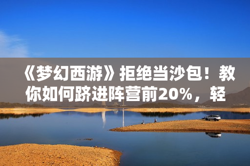 《梦幻西游》拒绝当沙包！教你如何跻进阵营前20%，轻轻松松收获3000W经验