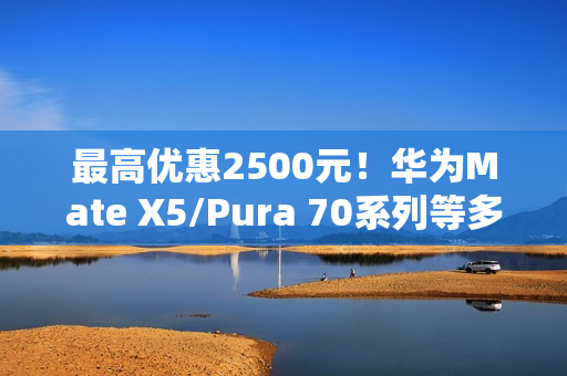 最高优惠2500元!华为Mate X5/Pura 70系列等多款高端手机降价 最高优惠2500元!华为Mate X5/Pura 70系列等多款高端手机降价