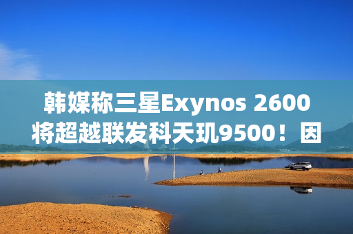 韩媒称三星Exynos 2600将超越联发科天玑9500！因为用了2nm