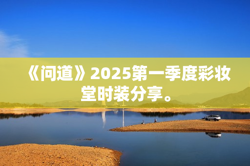 《问道》2025第一季度彩妆堂时装分享。