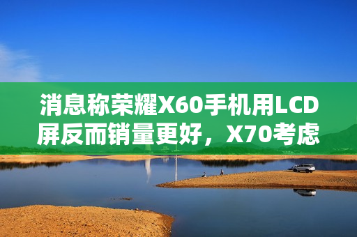 消息称荣耀X60手机用LCD屏反而销量更好，X70考虑继续采用