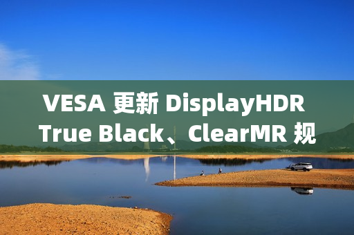 VESA 更新 DisplayHDR True Black、ClearMR 规范,推出更高认证等级 VESA 更新 DisplayHDR True Black、ClearMR 规范,推出更高认证等级