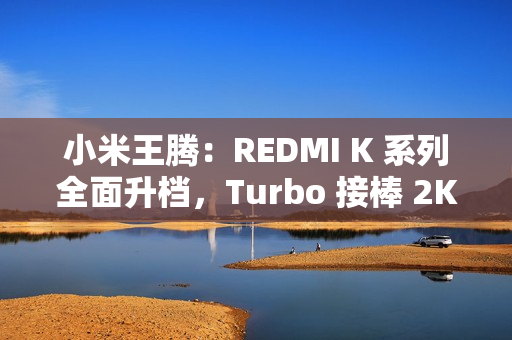 小米王腾:REDMI K 系列全面升档,Turbo 接棒 2K 档 小米王腾:REDMI K 系列全面升档,Turbo 接棒 2K 档