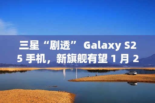 三星“剧透” Galaxy S25 手机,新旗舰有望 1 月 22 日发布 三星“剧透” Galaxy S25 手机,新旗舰有望 1 月 22 日发布