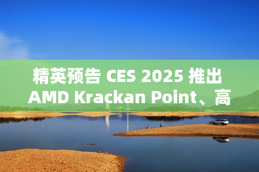 精英预告 CES 2025 推出 AMD Krackan Point、高通骁龙 X Plus 商务本 精英预告 CES 2025 推出 AMD Krackan Point、高通骁龙 X Plus 商务本