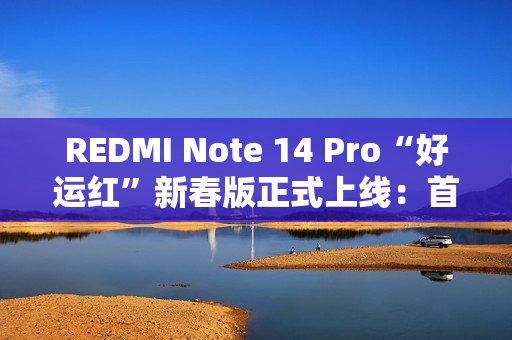 REDMI Note 14 Pro“好运红”新春版正式上线:首发1299元起 REDMI Note 14 Pro“好运红”新春版正式上线:首发1299元起