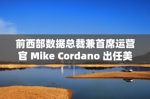 前西部数据总裁兼首席运营官 Mike Cordano 出任美光全球销售执行副总裁
