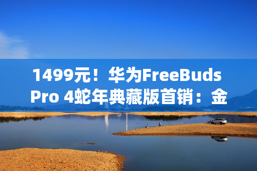 1499元!华为FreeBuds Pro 4蛇年典藏版首销:金蛇绕币+专属弹窗 1499元!华为FreeBuds Pro 4蛇年典藏版首销:金蛇绕币+专属弹窗