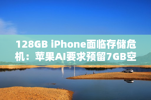 128GB iPhone面临存储危机：苹果AI要求预留7GB空间