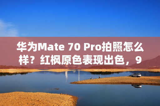 华为Mate 70 Pro拍照怎么样?红枫原色表现出色,96mm长焦彪悍 华为Mate 70 Pro拍照怎么样?红枫原色表现出色,96mm长焦彪悍