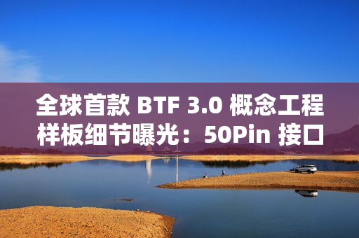 全球首款 BTF 3.0 概念工程样板细节曝光：50Pin 接口聚合主板、处理器、显卡供电