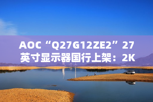 AOC“Q27G12ZE2”27 英寸显示器国行上架:2K 260Hz,1399 元 AOC“Q27G12ZE2”27 英寸显示器国行上架:2K 260Hz,1399 元