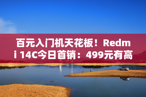 百元入门机天花板!Redmi 14C今日首销:499元有高刷、侧边指纹 百元入门机天花板!Redmi 14C今日首销:499元有高刷、侧边指纹