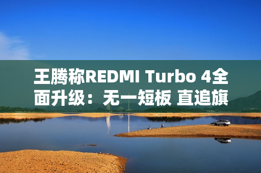 王腾称REDMI Turbo 4全面升级:无一短板 直追旗舰 王腾称REDMI Turbo 4全面升级:无一短板 直追旗舰